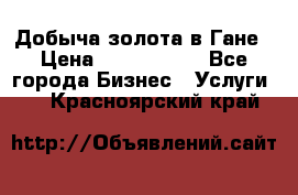 Добыча золота в Гане › Цена ­ 1 000 000 - Все города Бизнес » Услуги   . Красноярский край